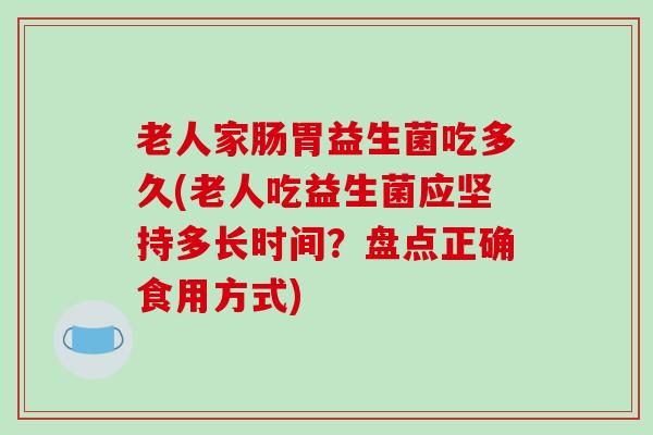 老人家肠胃益生菌吃多久(老人吃益生菌应坚持多长时间？盘点正确食用方式)