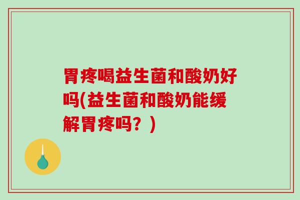 胃疼喝益生菌和酸奶好吗(益生菌和酸奶能缓解胃疼吗？)