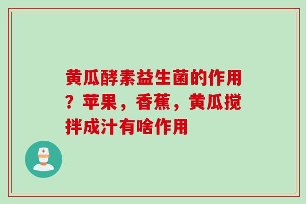 黄瓜酵素益生菌的作用？苹果，香蕉，黄瓜搅拌成汁有啥作用