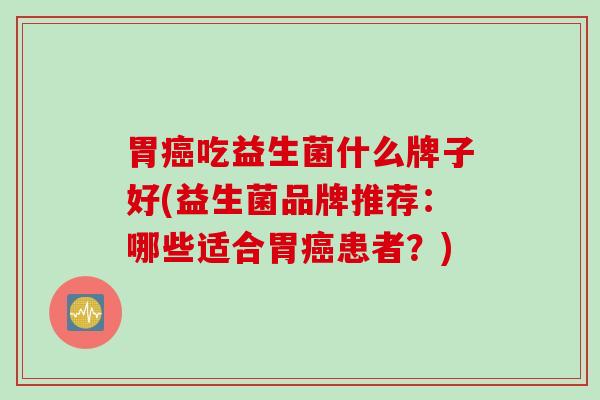 胃癌吃益生菌什么牌子好(益生菌品牌推荐：哪些适合胃癌患者？)