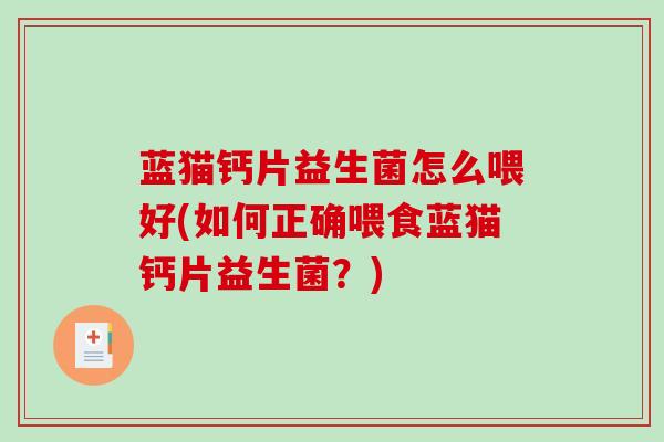蓝猫钙片益生菌怎么喂好(如何正确喂食蓝猫钙片益生菌？)