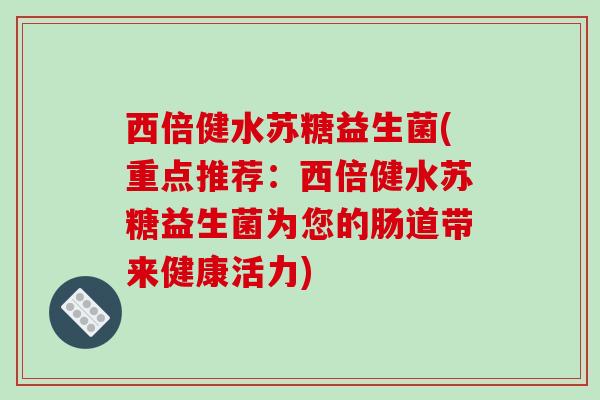 西倍健水苏糖益生菌(重点推荐：西倍健水苏糖益生菌为您的肠道带来健康活力)