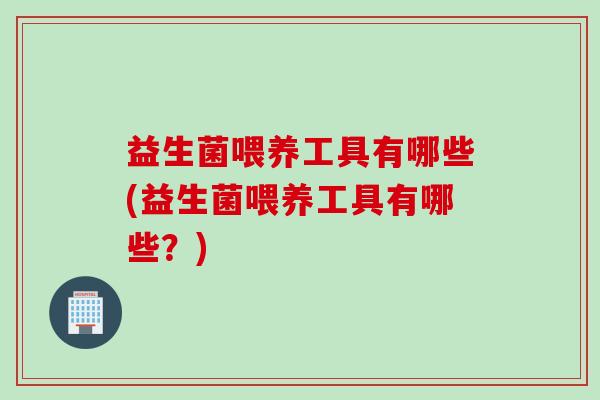 益生菌喂养工具有哪些(益生菌喂养工具有哪些？)