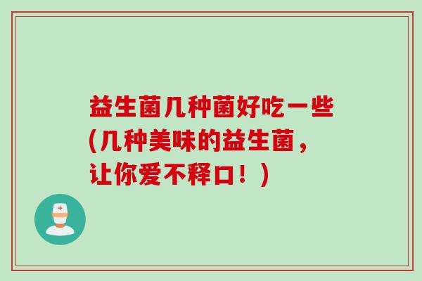益生菌几种菌好吃一些(几种美味的益生菌，让你爱不释口！)