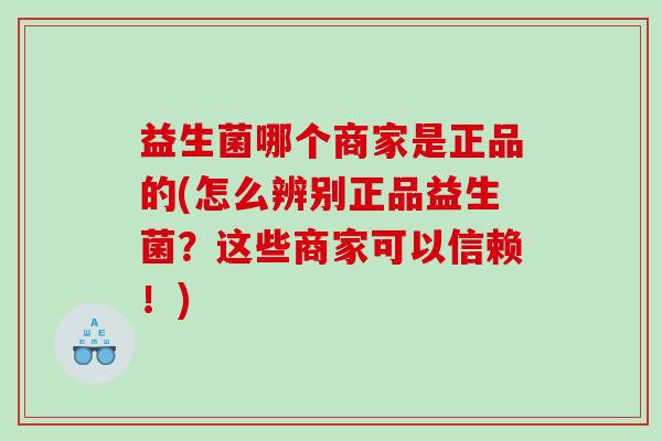 益生菌哪个商家是正品的(怎么辨别正品益生菌？这些商家可以信赖！)
