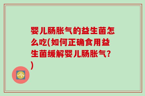 婴儿肠胀气的益生菌怎么吃(如何正确食用益生菌缓解婴儿肠胀气？)