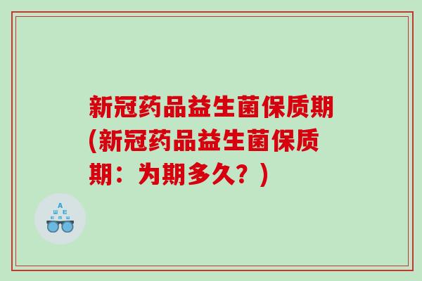 新冠药品益生菌保质期(新冠药品益生菌保质期：为期多久？)