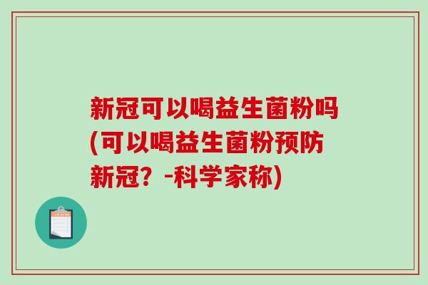 新冠可以喝益生菌粉吗(可以喝益生菌粉新冠?-科学家称) 新冠可以喝益生菌粉吗(可以喝益生菌粉新冠?-科学家称)