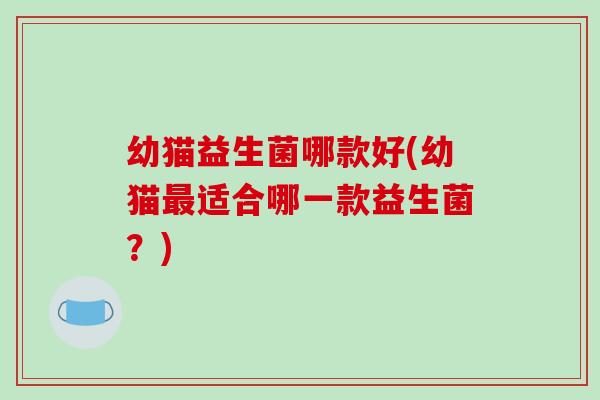 幼猫益生菌哪款好(幼猫最适合哪一款益生菌？)