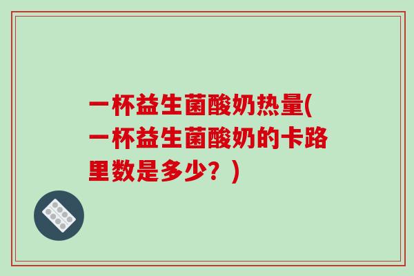 一杯益生菌酸奶热量(一杯益生菌酸奶的卡路里数是多少？)