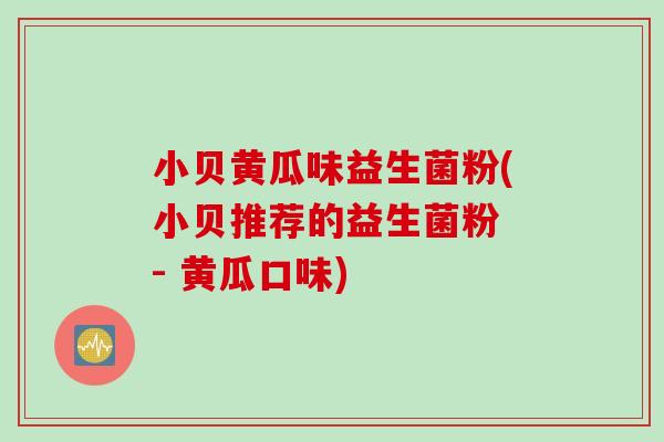 小贝黄瓜味益生菌粉(小贝推荐的益生菌粉 - 黄瓜口味)