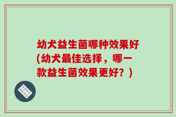 幼犬益生菌哪种效果好(幼犬最佳选择，哪一款益生菌效果更好？)