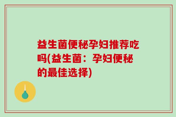 益生菌孕妇推荐吃吗(益生菌：孕妇的佳选择)