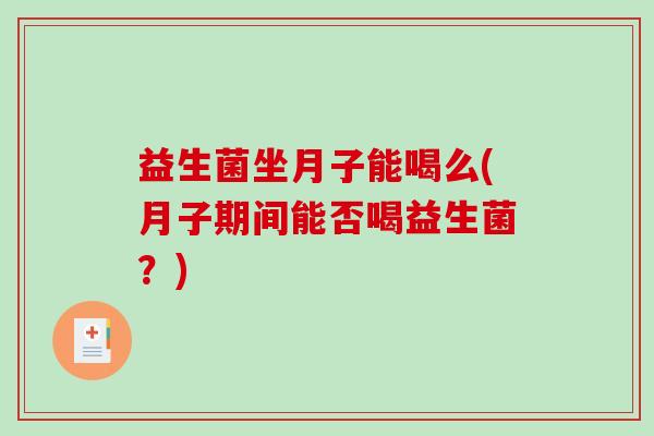 益生菌坐月子能喝么(月子期间能否喝益生菌?) 益生菌坐月子能喝么(月子期间能否喝益生菌?)