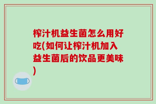 榨汁机益生菌怎么用好吃(如何让榨汁机加入益生菌后的饮品更美味) 榨汁机益生菌怎么用好吃(如何让榨汁机加入益生菌后的饮品更美味)