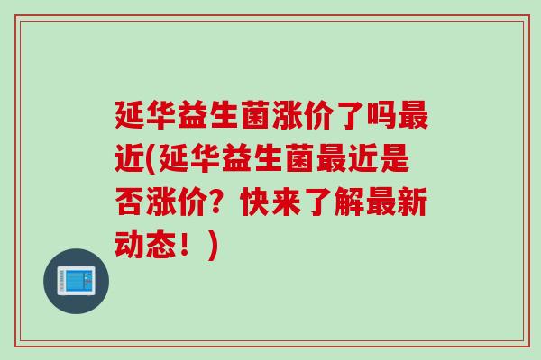 延华益生菌涨价了吗近(延华益生菌近是否涨价?快来了解新动态!) 延华益生菌涨价了吗近(延华益生菌近是否涨价?快来了解新动态!)