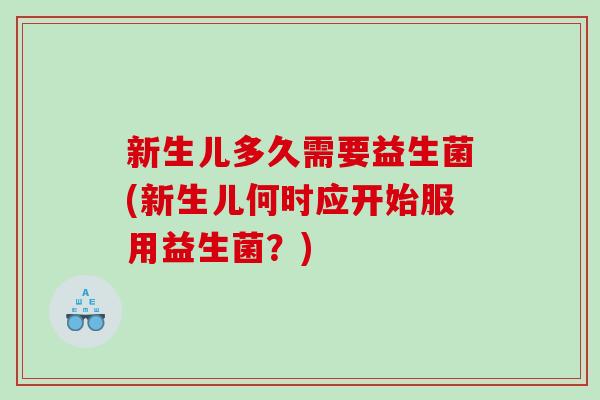新生儿多久需要益生菌(新生儿何时应开始服用益生菌?) 新生儿多久需要益生菌(新生儿何时应开始服用益生菌?)