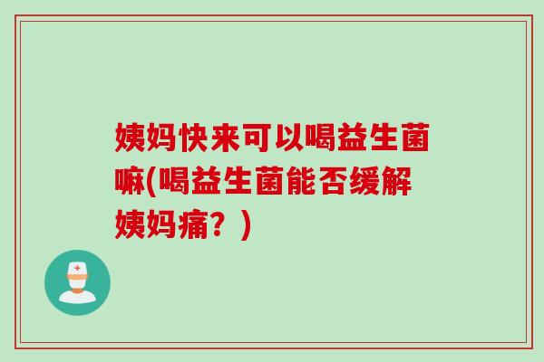 姨妈快来可以喝益生菌嘛(喝益生菌能否缓解姨妈痛？)