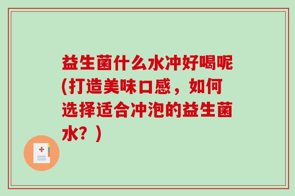 益生菌什么水冲好喝呢(打造美味口感，如何选择适合冲泡的益生菌水？)