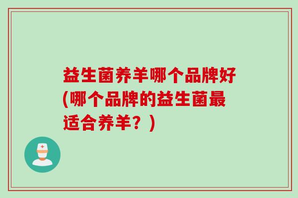益生菌养羊哪个品牌好(哪个品牌的益生菌适合养羊?) 益生菌养羊哪个品牌好(哪个品牌的益生菌适合养羊?)