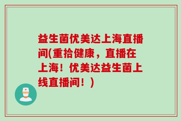 益生菌优美达上海直播间(重拾健康，直播在上海！优美达益生菌上线直播间！)