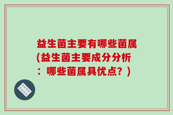 益生菌主要有哪些菌属(益生菌主要成分分析：哪些菌属具优点？)