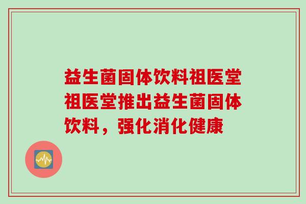 益生菌固体饮料祖医堂祖医堂推出益生菌固体饮料,强化消化健康 益生菌固体饮料祖医堂祖医堂推出益生菌固体饮料,强化消化健康