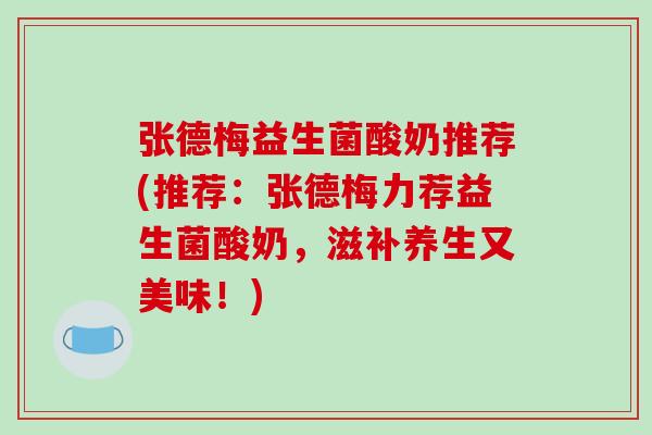 张德梅益生菌酸奶推荐(推荐：张德梅力荐益生菌酸奶，滋补养生又美味！)