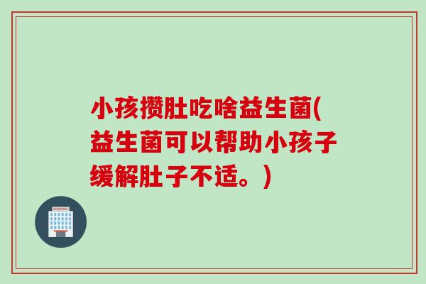 小孩攒肚吃啥益生菌(益生菌可以帮助小孩子缓解肚子不适。)