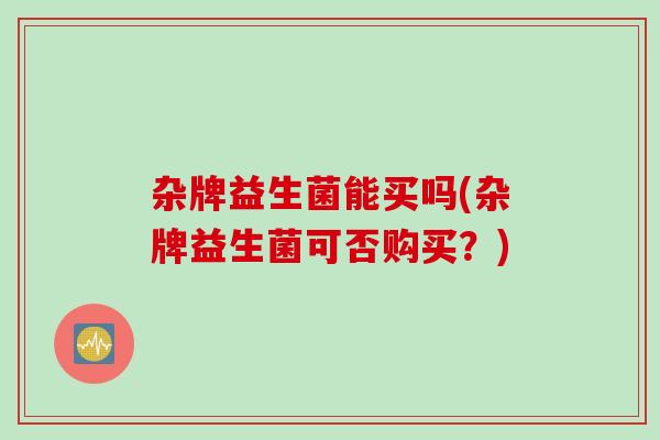 杂牌益生菌能买吗(杂牌益生菌可否购买？)