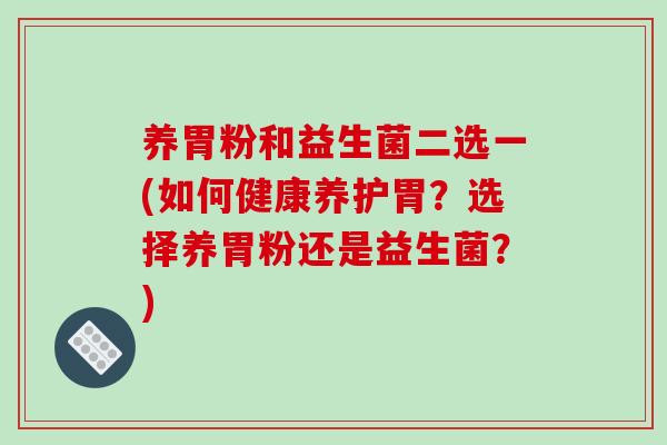 养胃粉和益生菌二选一(如何健康养护胃?选择养胃粉还是益生菌?) 养胃粉和益生菌二选一(如何健康养护胃?选择养胃粉还是益生菌?)