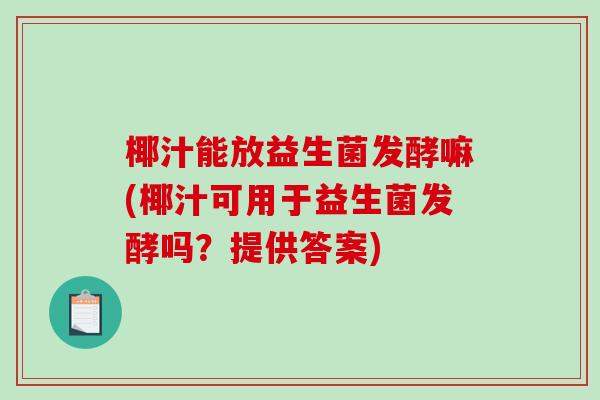 椰汁能放益生菌发酵嘛(椰汁可用于益生菌发酵吗？提供答案)