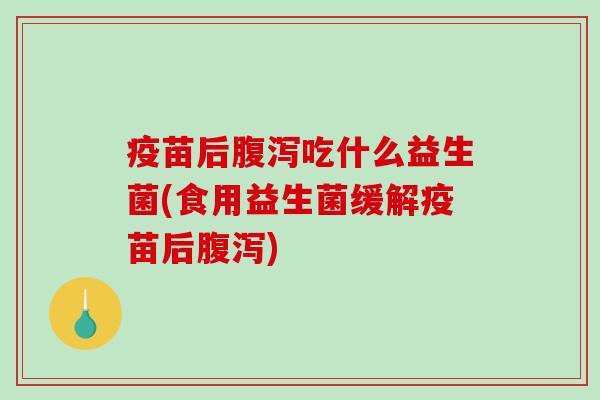 疫苗后吃什么益生菌(食用益生菌缓解疫苗后) 疫苗后吃什么益生菌(食用益生菌缓解疫苗后)