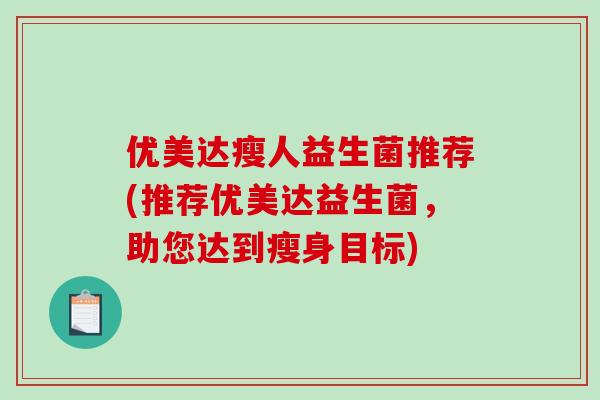 优美达瘦人益生菌推荐(推荐优美达益生菌，助您达到瘦身目标)