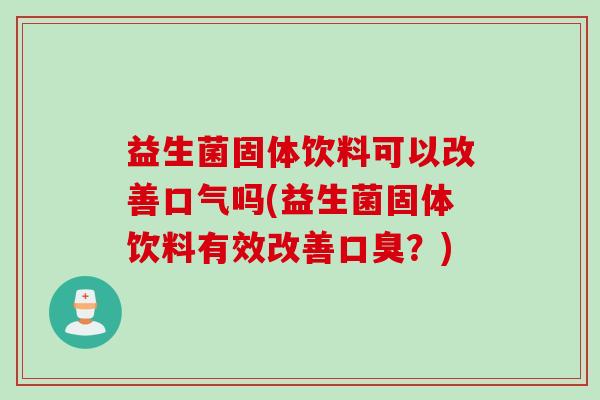 益生菌固体饮料可以改善口气吗(益生菌固体饮料有效改善？)