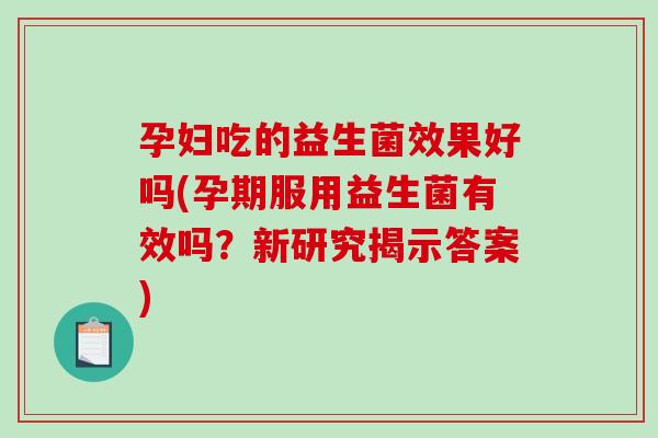孕妇吃的益生菌效果好吗(孕期服用益生菌有效吗？新研究揭示答案)