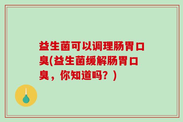 益生菌可以调理肠胃(益生菌缓解肠胃,你知道吗?) 益生菌可以调理肠胃(益生菌缓解肠胃,你知道吗?)