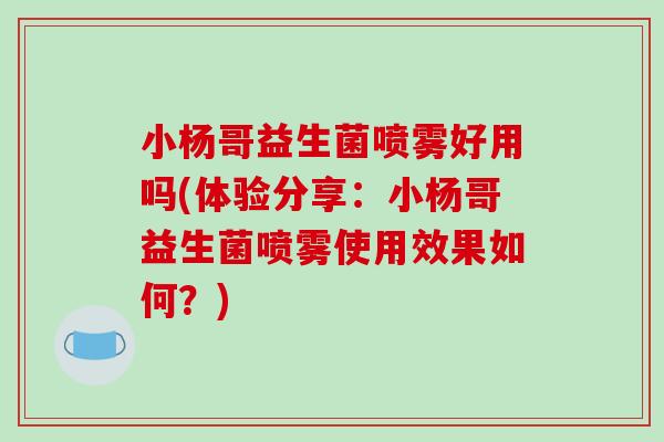 小杨哥益生菌喷雾好用吗(体验分享:小杨哥益生菌喷雾使用效果如何?) 小杨哥益生菌喷雾好用吗(体验分享:小杨哥益生菌喷雾使用效果如何?)
