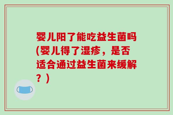 婴儿阳了能吃益生菌吗(婴儿得了，是否适合通过益生菌来缓解？)