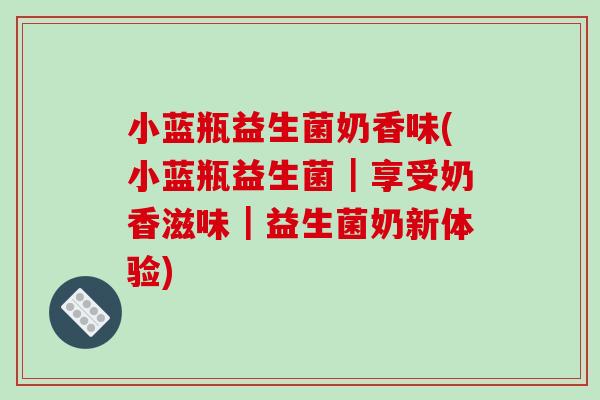 小蓝瓶益生菌奶香味(小蓝瓶益生菌｜享受奶香滋味｜益生菌奶新体验)