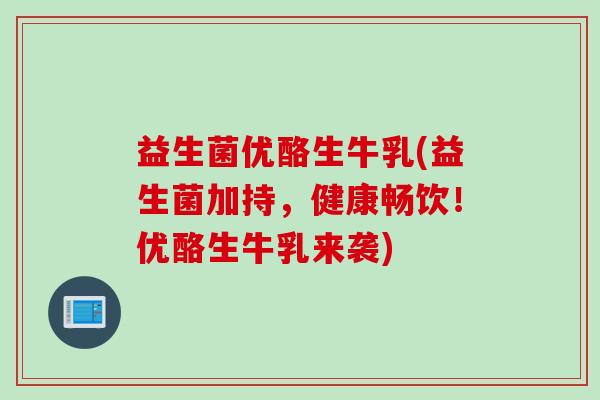 益生菌优酪生牛乳(益生菌加持，健康畅饮！优酪生牛乳来袭)