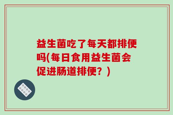 益生菌吃了每天都排便吗(每日食用益生菌会促进肠道排便?) 益生菌吃了每天都排便吗(每日食用益生菌会促进肠道排便?)