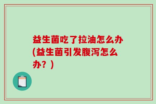 益生菌吃了拉油怎么办(益生菌引发怎么办?) 益生菌吃了拉油怎么办(益生菌引发怎么办?)