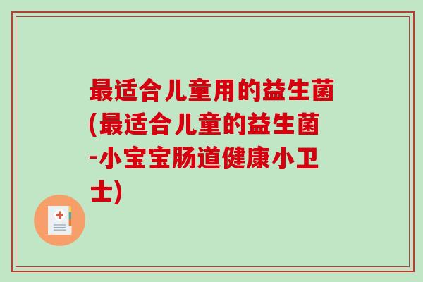 适合儿童用的益生菌(适合儿童的益生菌-小宝宝肠道健康小卫士) 适合儿童用的益生菌(适合儿童的益生菌-小宝宝肠道健康小卫士)