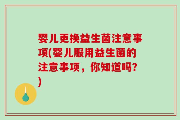 婴儿更换益生菌注意事项(婴儿服用益生菌的注意事项，你知道吗？)