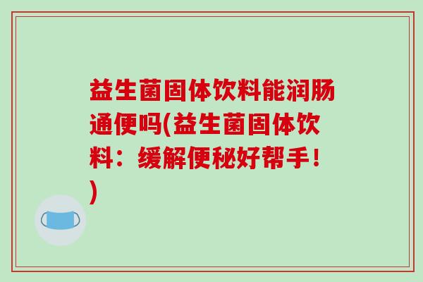 益生菌固体饮料能润肠通便吗(益生菌固体饮料：缓解便秘好帮手！)