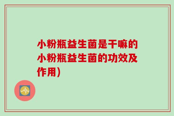 小粉瓶益生菌是干嘛的小粉瓶益生菌的功效及作用) 小粉瓶益生菌是干嘛的小粉瓶益生菌的功效及作用)