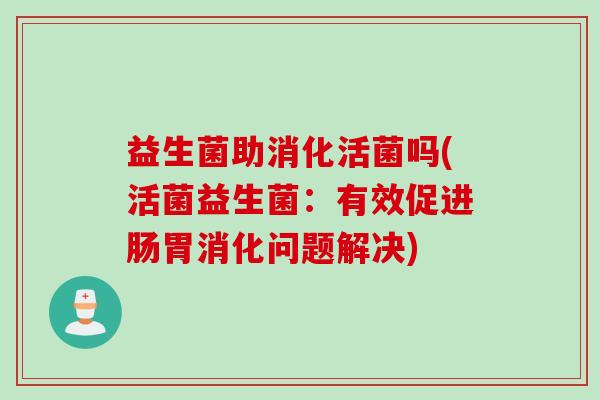 益生菌助消化活菌吗(活菌益生菌:有效促进肠胃消化问题解决) 益生菌助消化活菌吗(活菌益生菌:有效促进肠胃消化问题解决)