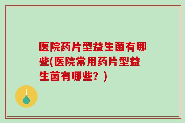 医院药片型益生菌有哪些(医院常用药片型益生菌有哪些？)