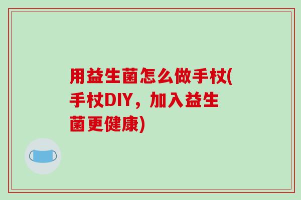 用益生菌怎么做手杖(手杖DIY,加入益生菌更健康) 用益生菌怎么做手杖(手杖DIY,加入益生菌更健康)